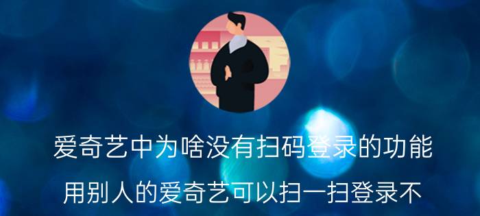 爱奇艺中为啥没有扫码登录的功能 用别人的爱奇艺可以扫一扫登录不？